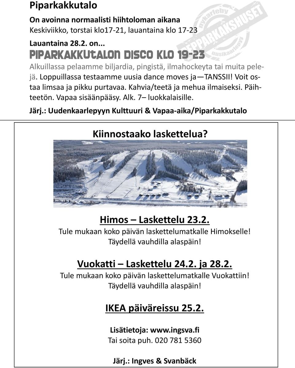 Kahvia/teetä ja mehua ilmaiseksi. Päihteetön. Vapaa sisäänpääsy. Alk. 7 luokkalaisille. Järj.: Uudenkaarlepyyn Kulttuuri & Vapaa-aika/Piparkakkutalo Kiinnostaako laskettelua? Himos Laskettelu 23