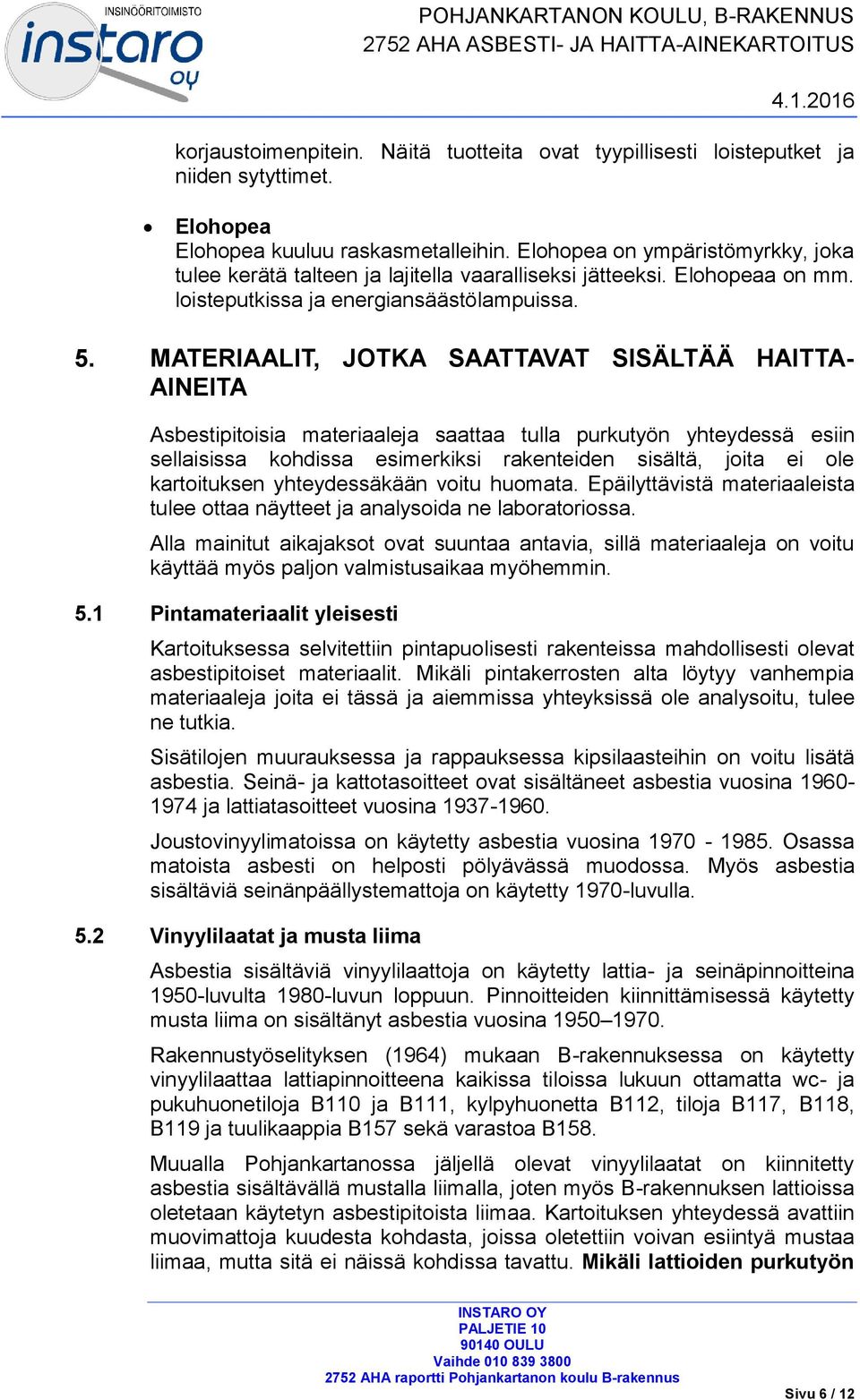 MATERIAALIT, JOTKA SAATTAVAT SISÄLTÄÄ HAITTA- AINEITA Asbestipitoisia materiaaleja saattaa tulla purkutyön yhteydessä esiin sellaisissa kohdissa esimerkiksi rakenteiden sisältä, joita ei ole