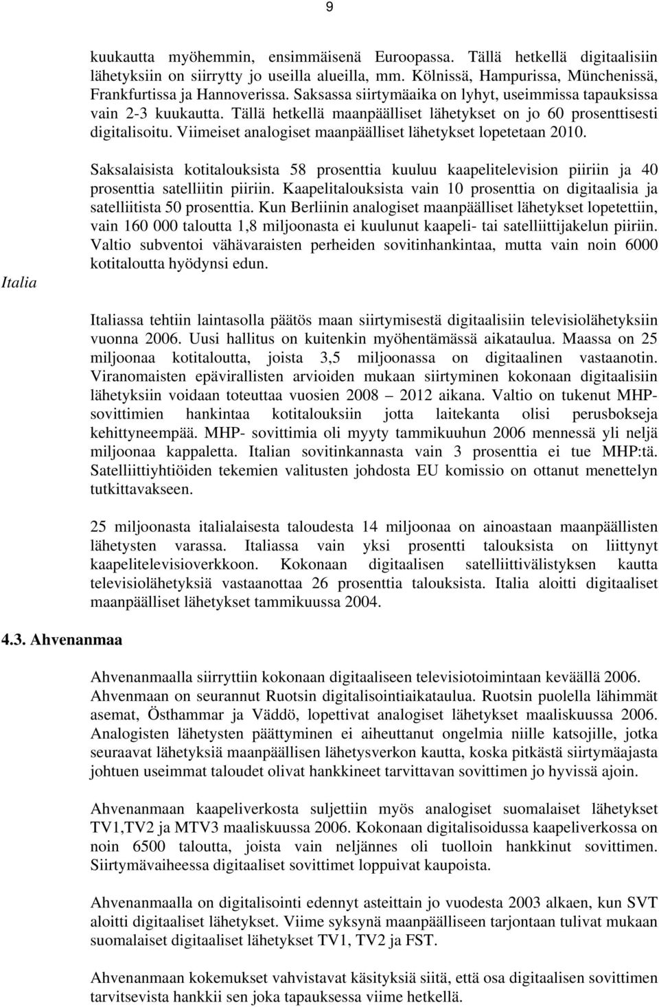 Viimeiset analogiset maanpäälliset lähetykset lopetetaan 2010. Italia Saksalaisista kotitalouksista 58 prosenttia kuuluu kaapelitelevision piiriin ja 40 prosenttia satelliitin piiriin.