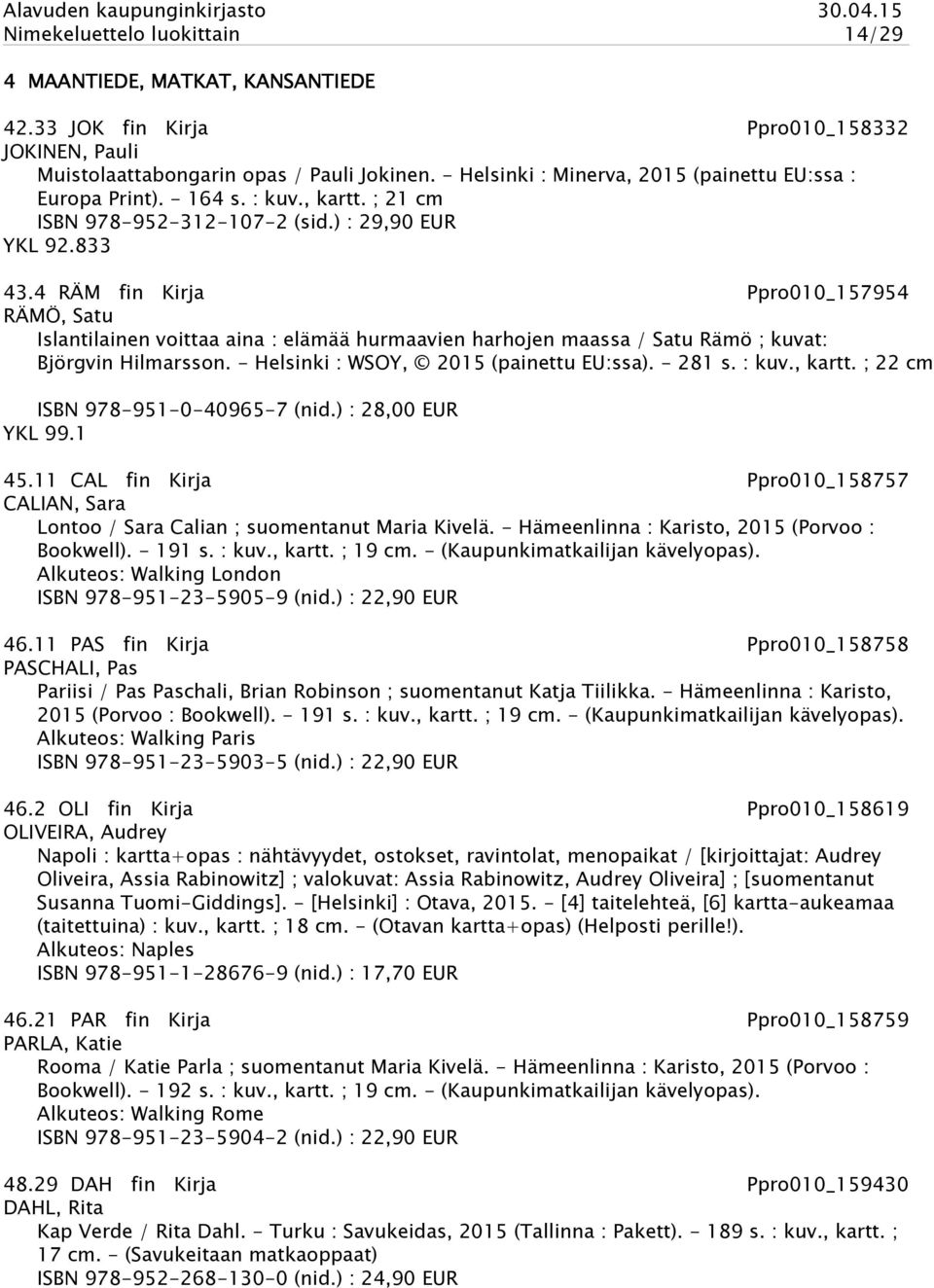 4 RÄM fin Kirja Ppro010_157954 RÄMÖ, Satu Islantilainen voittaa aina : elämää hurmaavien harhojen maassa / Satu Rämö ; kuvat: Björgvin Hilmarsson. - Helsinki : WSOY, 2015 (painettu EU:ssa). - 281 s.