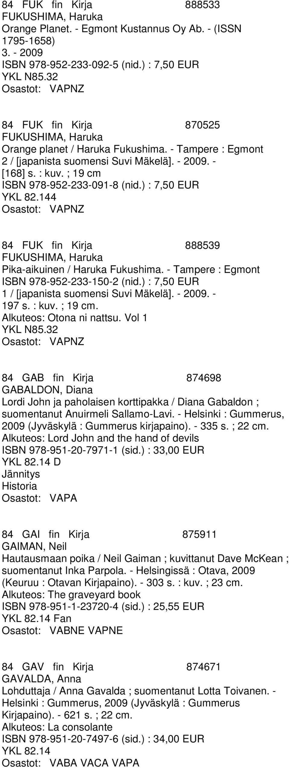 ; 19 cm ISBN 978-952-233-091-8 (nid.) : 7,50 EUR 4 Osastot: VAPNZ 84 FUK fin Kirja 888539 FUKUSHIMA, Haruka Pika-aikuinen / Haruka Fukushima. - Tampere : Egmont ISBN 978-952-233-150-2 (nid.