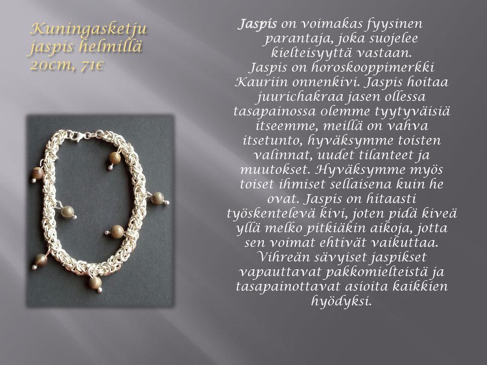 Jaspis hoitaa juurichakraa jasen ollessa tasapainossa 0lemme tyytyväisiä itseemme, meillä on vahva itsetunto, hyväksymme toisten valinnat, uudet