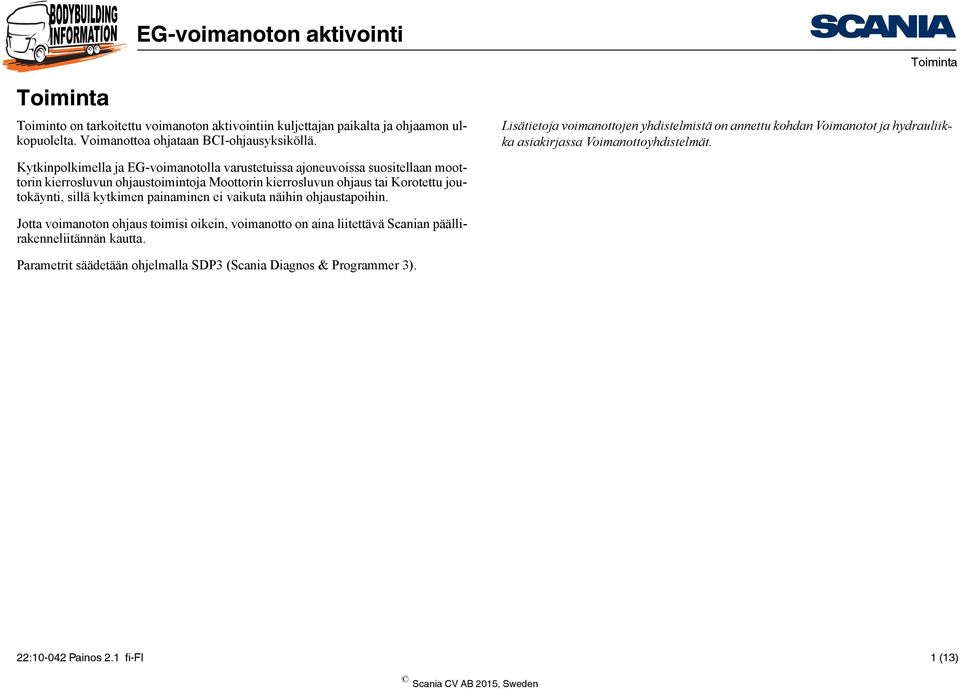 kytkimen painaminen ei vaikuta näihin ohjaustapoihin. Toiminta Lisätietoja voimanottojen yhdistelmistä on annettu kohdan Voimanotot ja hydrauliikka asiakirjassa Voimanottoyhdistelmät.