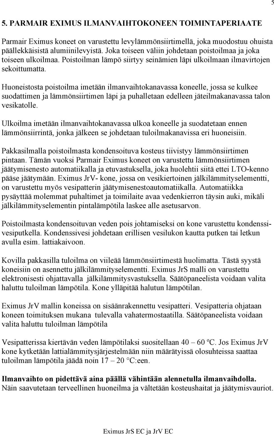 Huoneistosta poistoilma imetään ilmanvaihtokanavassa koneelle, jossa se kulkee suodattimen ja lämmönsiirtimen läpi ja puhalletaan edelleen jäteilmakanavassa talon vesikatolle.