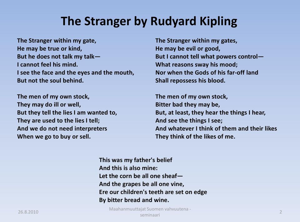 The men of my own stock, They may do ill or well, But they tell the lies I am wanted to, They are used to the lies I tell; And we do not need interpreters When we go to buy or sell.