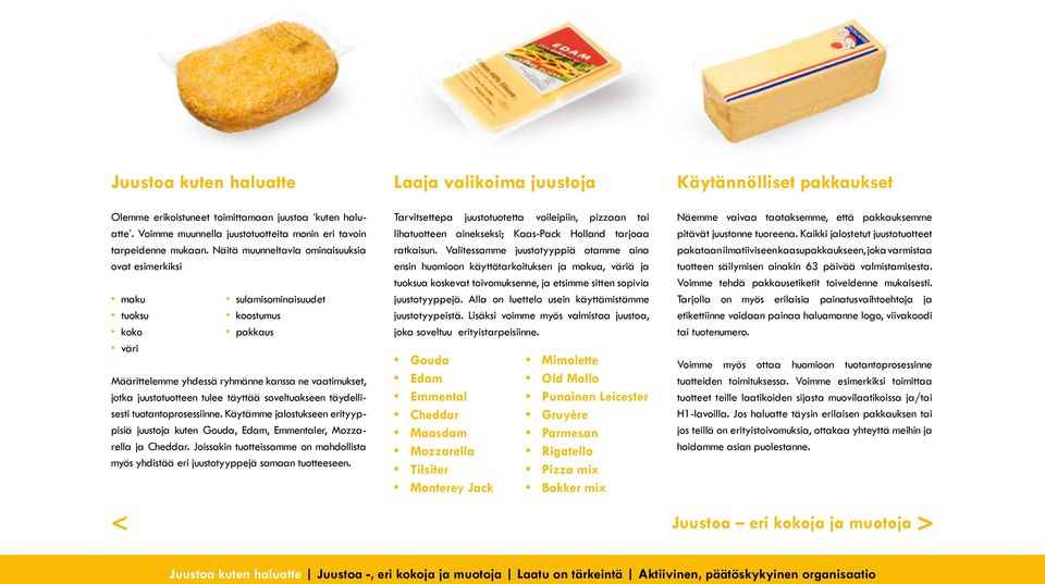 soveltuakseen täydellisesti tuotantoprosessiinne. Käytämme jalostukseen erityyppisiä juustoja kuten Gouda, Edam, Emmentaler, Mozzarella ja Cheddar.