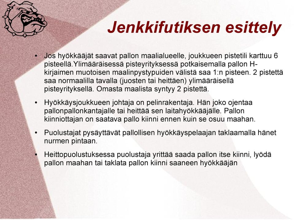 2 pistettä saa normaalilla tavalla (juosten tai heittäen) ylimääräisellä pisteyrityksellä. Omasta maalista syntyy 2 pistettä. Hyökkäysjoukkueen johtaja on pelinrakentaja.