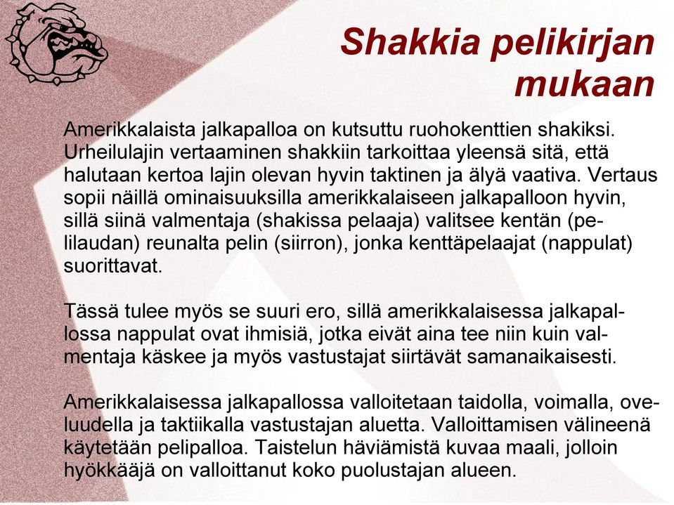 Vertaus sopii näillä ominaisuuksilla amerikkalaiseen jalkapalloon hyvin, sillä siinä valmentaja (shakissa pelaaja) valitsee kentän (pelilaudan) reunalta pelin (siirron), jonka kenttäpelaajat