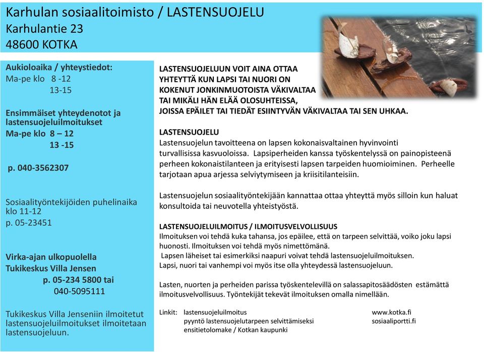 05-234 5800 tai 040-5095111 LASTENSUOJELUUN VOIT AINA OTTAA YHTEYTTÄ KUN LAPSI TAI NUORI ON KOKENUT JONKINMUOTOISTA VÄKIVALTAA TAI MIKÄLI HÄN ELÄÄ OLOSUHTEISSA, JOISSA EPÄILET TAI TIEDÄT ESIINTYVÄN