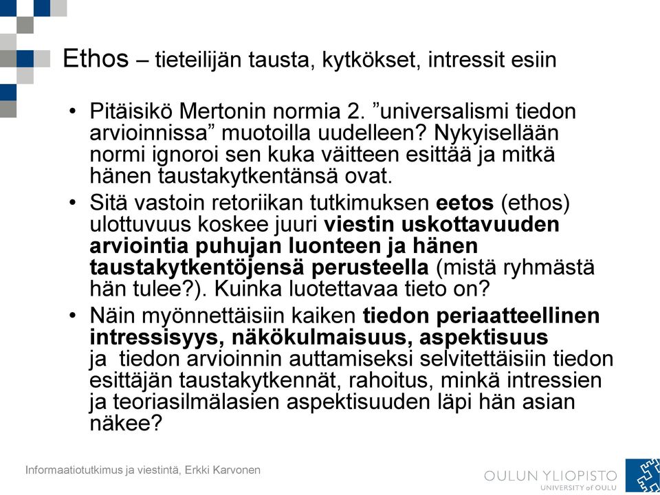 Sitä vastoin retoriikan tutkimuksen eetos (ethos) ulottuvuus koskee juuri viestin uskottavuuden arviointia puhujan luonteen ja hänen taustakytkentöjensä perusteella (mistä