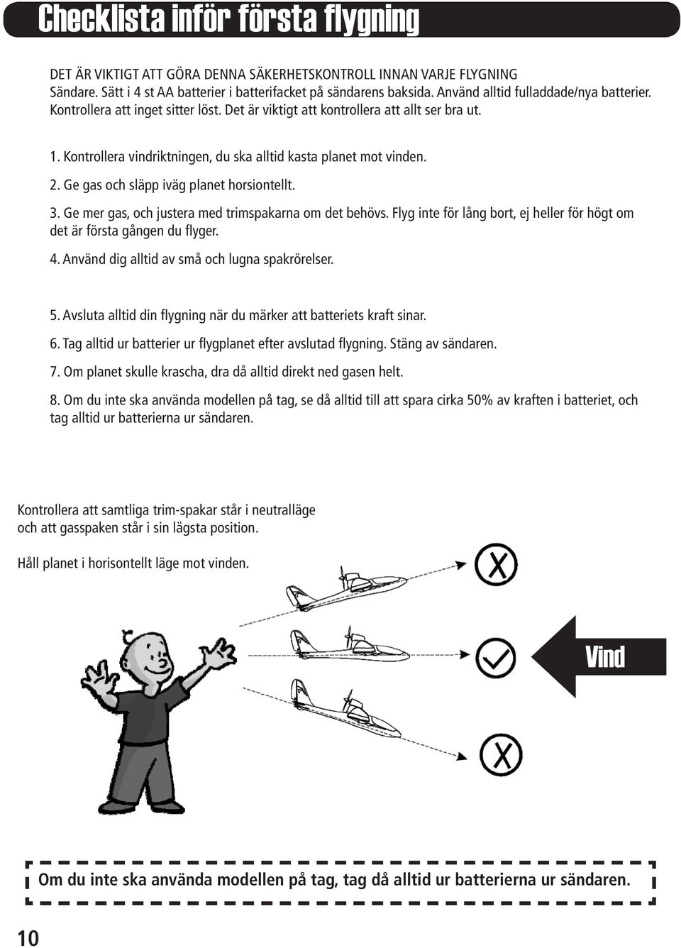 Ge gas och släpp iväg planet horsiontellt. 3. Ge mer gas, och justera med trimspakarna om det behövs. Flyg inte för lång bort, ej heller för högt om det är första gången du flyger. 4.