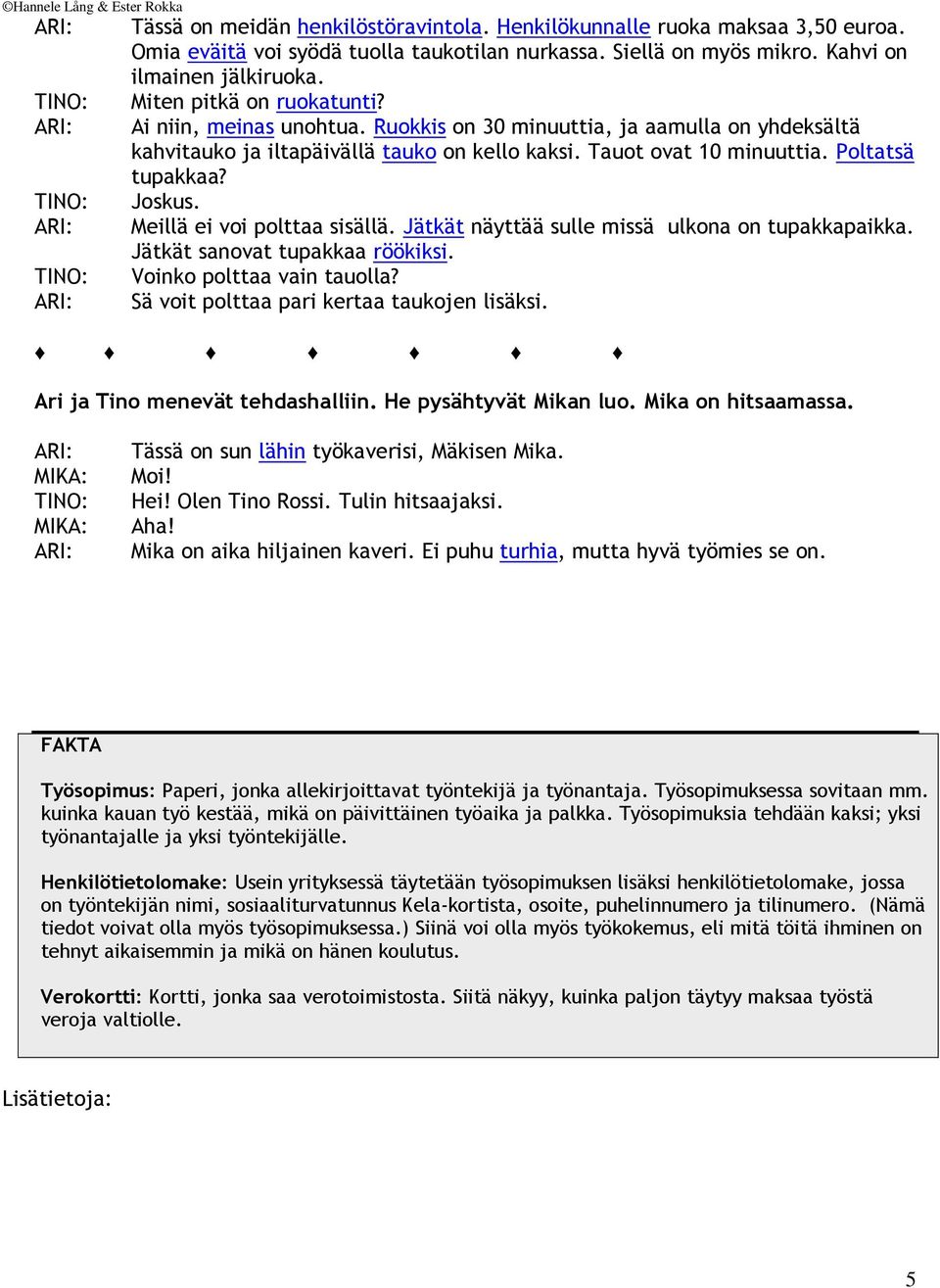 Joskus. Meillä ei voi polttaa sisällä. Jätkät näyttää sulle missä ulkona on tupakkapaikka. Jätkät sanovat tupakkaa röökiksi. Voinko polttaa vain tauolla? Sä voit polttaa pari kertaa taukojen lisäksi.