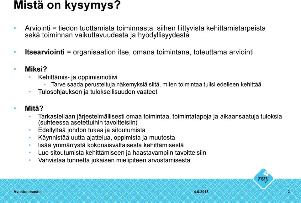 toteuttama arviointi Miksi? Kehittämis- ja oppimismotiivi Tarve saada perusteltuja näkemyksiä siitä, miten toimintaa tulisi edelleen kehittää Tulosohjauksen ja tuloksellisuuden vaateet Mitä?