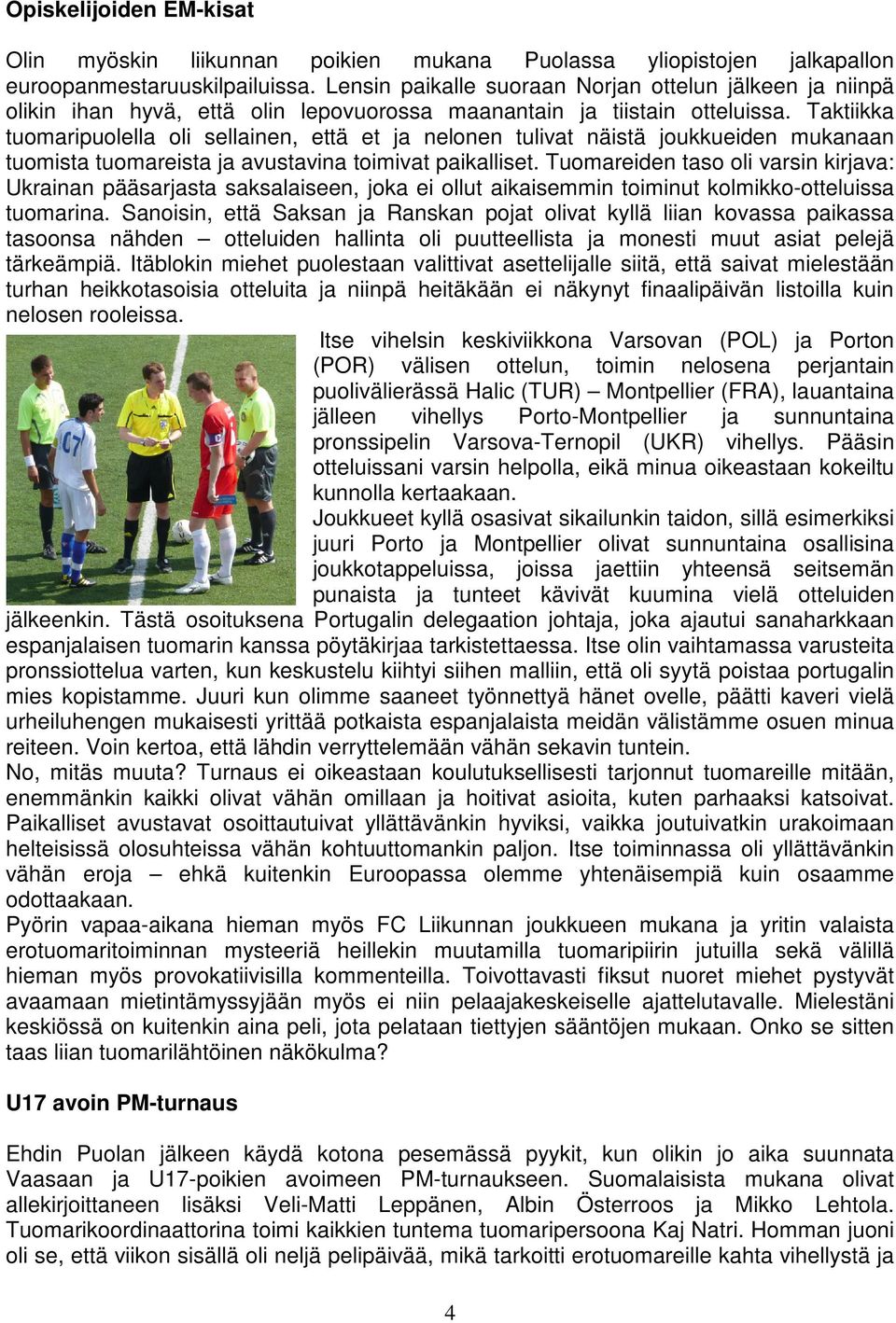 Taktiikka tuomaripuolella oli sellainen, että et ja nelonen tulivat näistä joukkueiden mukanaan tuomista tuomareista ja avustavina toimivat paikalliset.