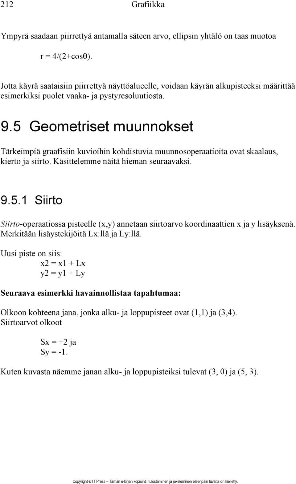 5 Geometriset muunnokset Tärkeimpiä graafisiin kuvioihin kohdistuvia muunnosoperaatioita ovat skaalaus, kierto ja siirto. Käsittelemme näitä hieman seuraavaksi. 9.5.1 Siirto Siirto-operaatiossa pisteelle (x,y) annetaan siirtoarvo koordinaattien x ja y lisäyksenä.