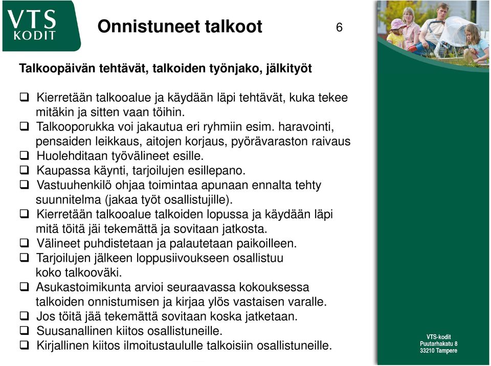 Vastuuhenkilö ohjaa toimintaa apunaan ennalta tehty suunnitelma (jakaa työt osallistujille). Kierretään talkooalue talkoiden lopussa ja käydään läpi mitä töitä jäi tekemättä ja sovitaan jatkosta.