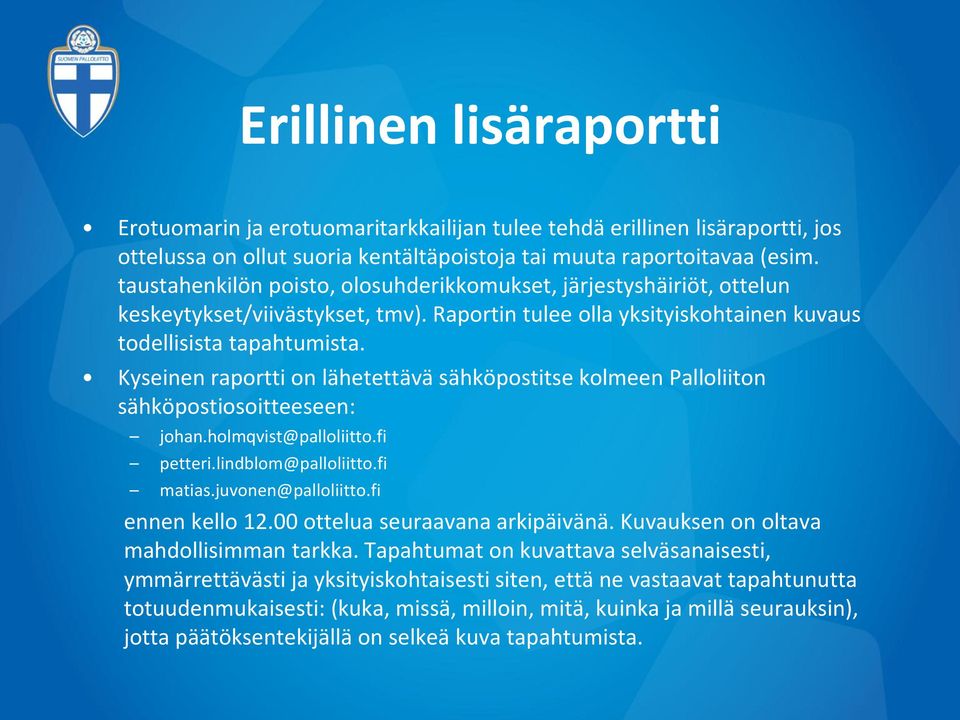 Kyseinen raportti on lähetettävä sähköpostitse kolmeen Palloliiton sähköpostiosoitteeseen: johan.holmqvist@palloliitto.fi petteri.lindblom@palloliitto.fi matias.juvonen@palloliitto.fi ennen kello 12.