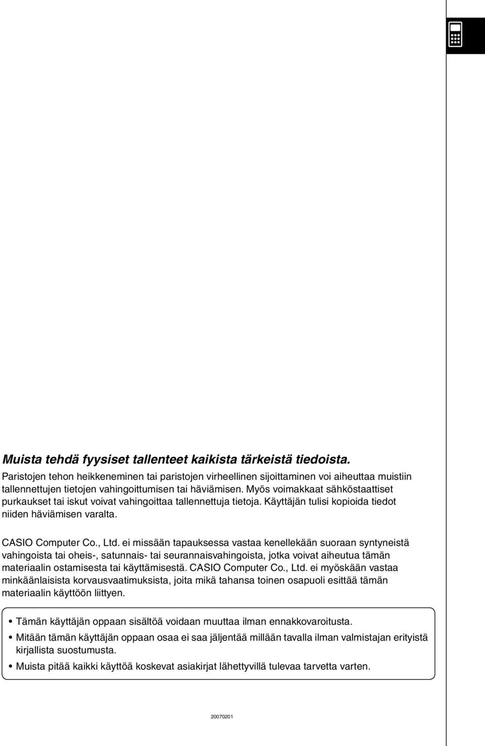 Myös voimakkaat sähköstaattiset purkaukset tai iskut voivat vahingoittaa tallennettuja tietoja. Käyttäjän tulisi kopioida tiedot niiden häviämisen varalta. CASIO Computer Co., Ltd.