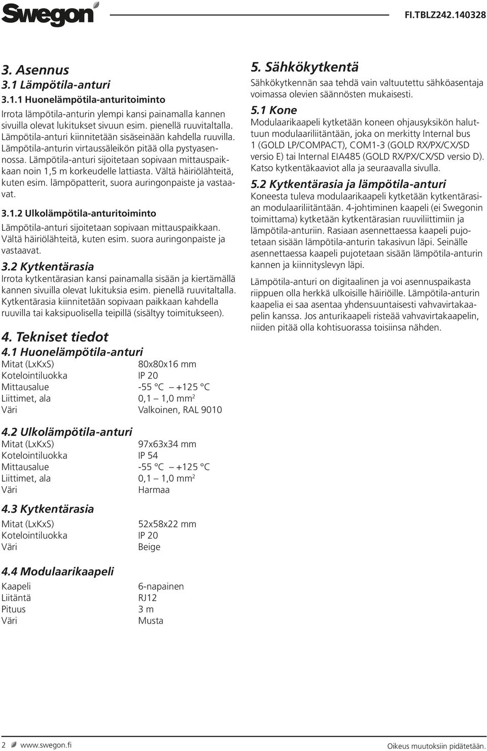 lämpöpatterit, suora auringonpaiste ja vastaavat. 3.1.2 Ulkolämpötilaanturitoiminto sijoitetaan sopivaan mittauspaikkaan. Vältä häiriölähteitä, kuten esim. suora auringonpaiste ja vastaavat. 3.2 Irrota kytkentärasian kansi painamalla sisään ja kiertämällä kannen sivuilla olevat lukituksia esim.