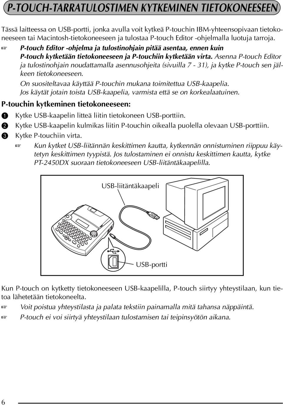Asenna P-touch Editor ja tulostinohjain noudattamalla asennusohjeita (sivuilla 7-31), ja kytke P-touch sen jälkeen tietokoneeseen. On suositeltavaa käyttää P-touchin mukana toimitettua USB-kaapelia.