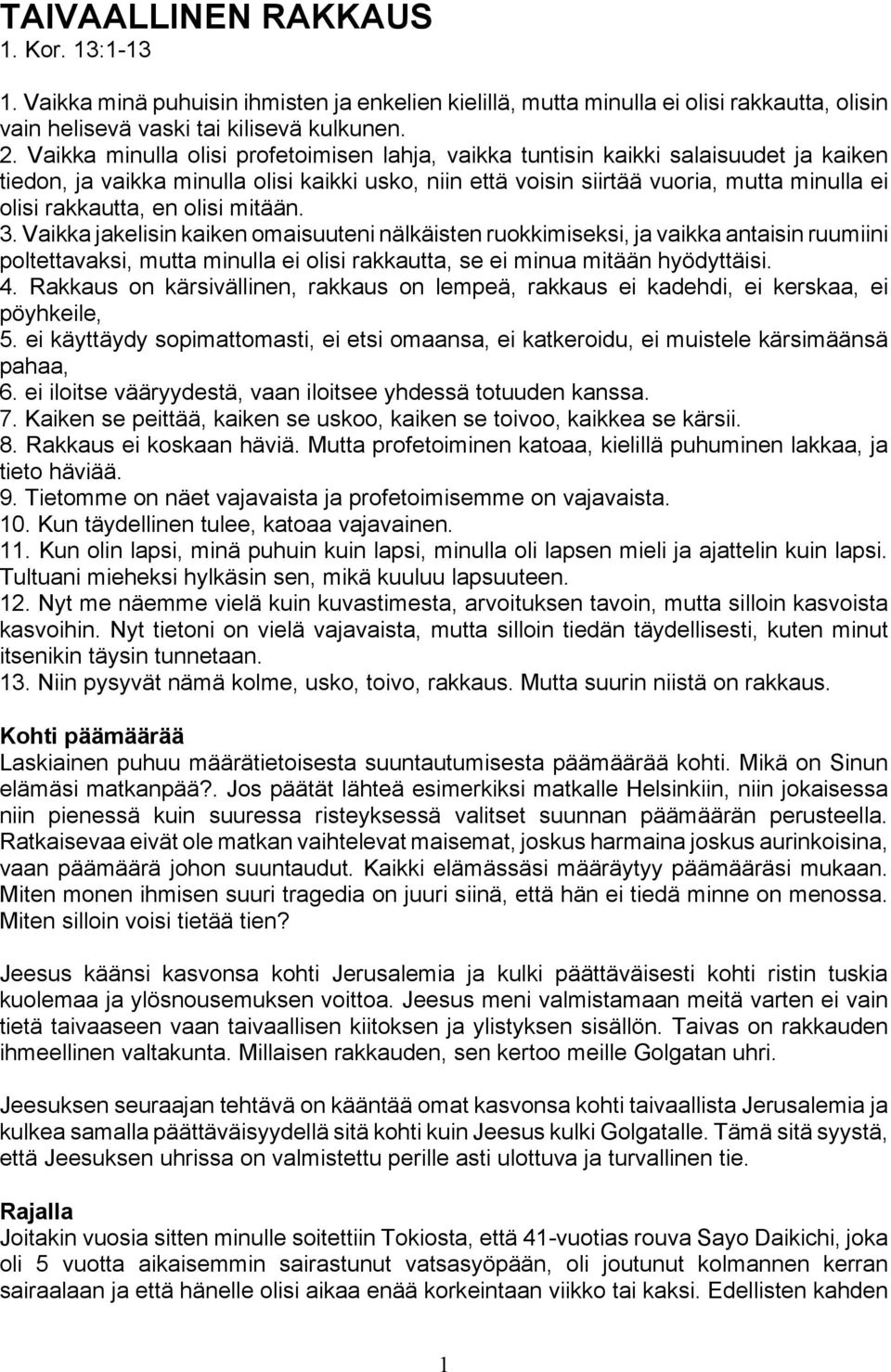 en olisi mitään. 3. Vaikka jakelisin kaiken omaisuuteni nälkäisten ruokkimiseksi, ja vaikka antaisin ruumiini poltettavaksi, mutta minulla ei olisi rakkautta, se ei minua mitään hyödyttäisi. 4.