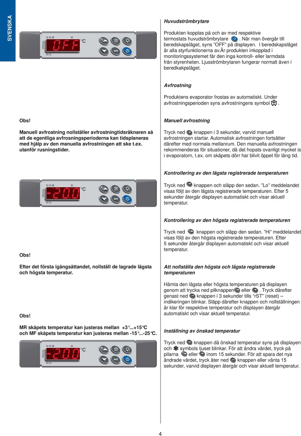 Ljusströmbrytaren fungerar normalt även i beredkakpsläget. Avfrostning Produktens evaporator frostas av automatiskt. Under avfrostningsperioden syns avfrostningens symbol. Obs!