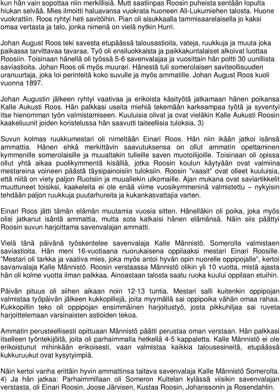 Johan August Roos teki savesta etupäässä talousastioita, vateja, ruukkuja ja muuta joka paikassa tarvittavaa tavaraa. Työ oli ensiluokkaista ja paikkakuntalaiset alkoivat luottaa Roosiin.