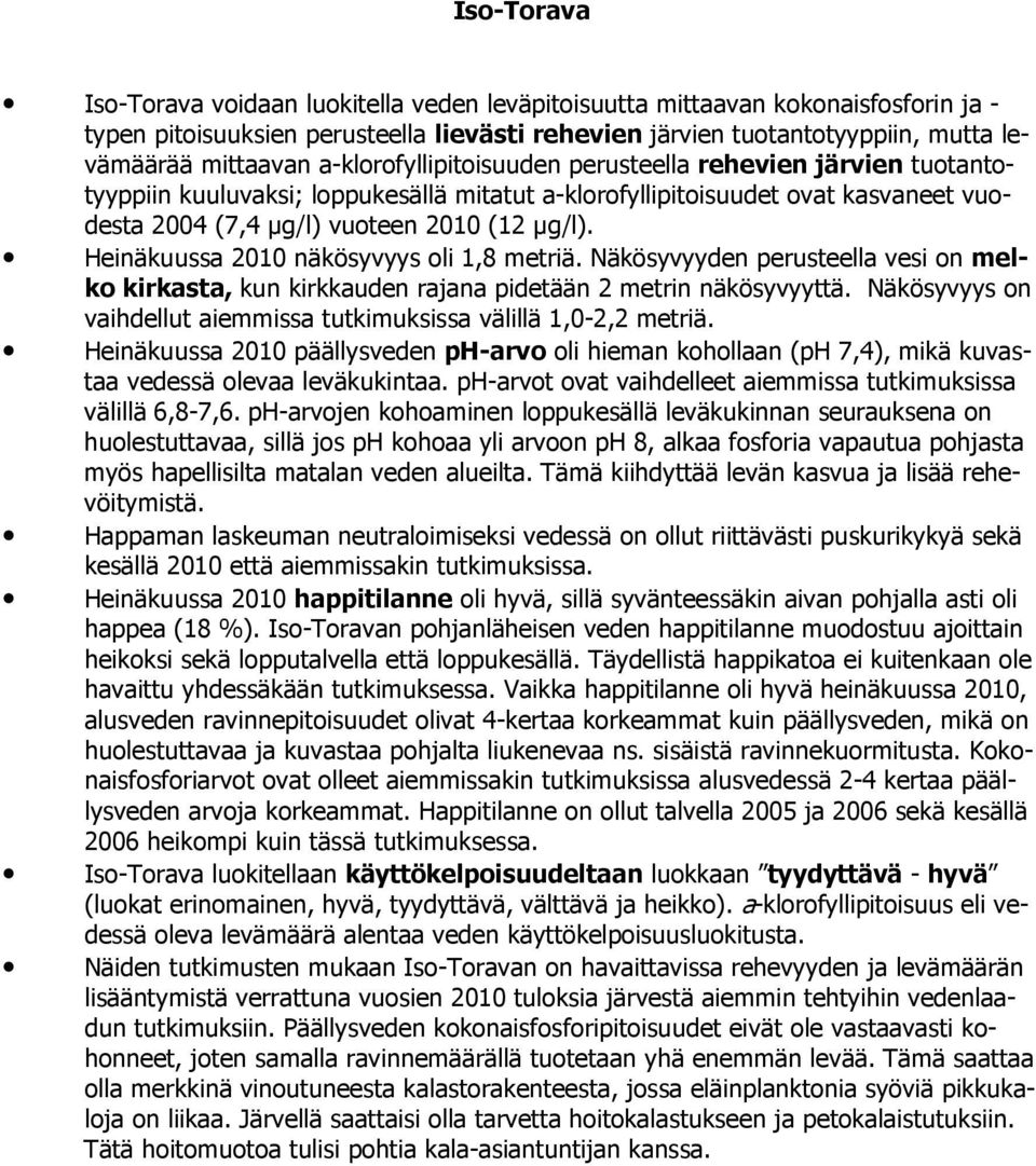 Heinäkuussa 2010 näkösyvyys oli 1,8 metriä. Näkösyvyyden perusteella vesi on melko kirkasta, kun kirkkauden rajana pidetään 2 metrin näkösyvyyttä.