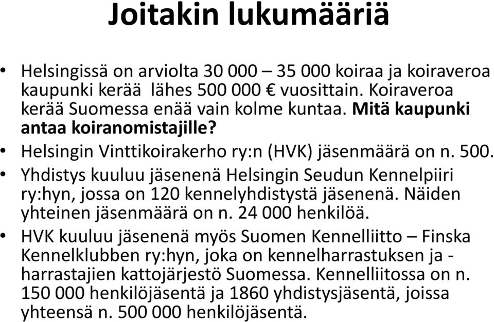 Yhdistys kuuluu jäsenenä Helsingin Seudun Kennelpiiri ry:hyn, jossa on 120 kennelyhdistystä jäsenenä. Näiden yhteinen jäsenmäärä on n. 24 000 henkilöä.