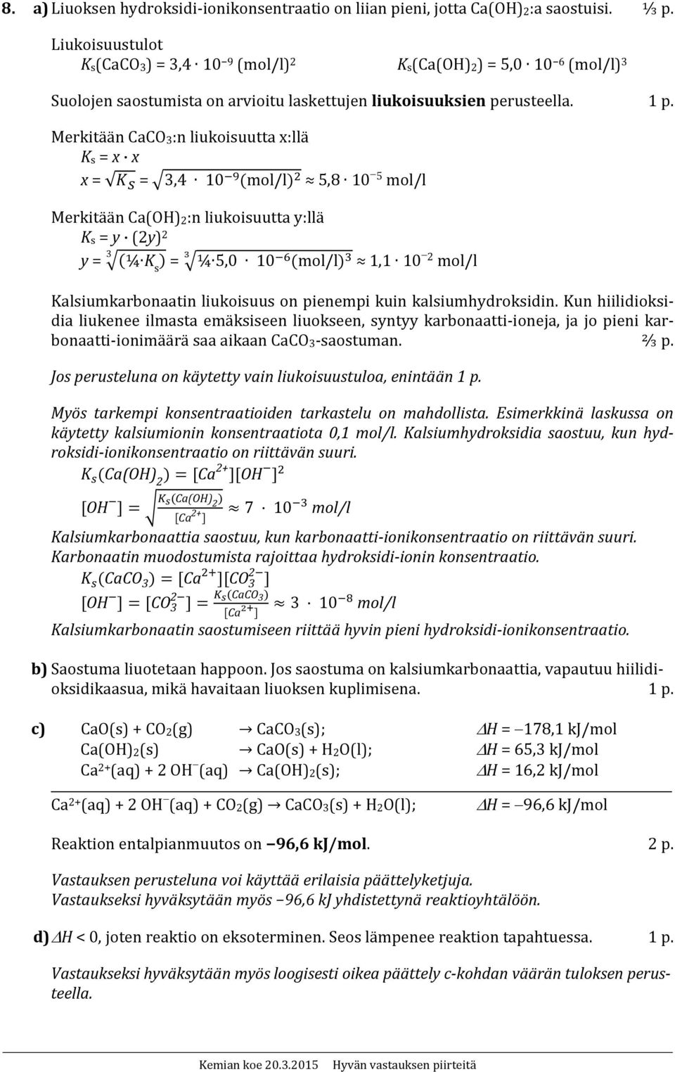 Merkitään CaCO 3 :n liukoisuutta x:llä K s = x x x = = 3,4 10 mol/l 5,8 10 5 mol/l Merkitään Ca(OH) 2 :n liukoisuutta y:llä K s = y (2y) 2 3 y = ¼ K s = ¼ 5,0 10 mol/l 1,1 10 2 mol/l