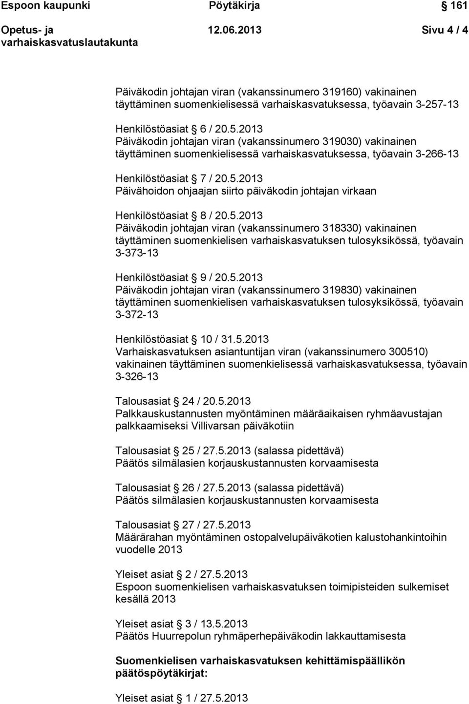 5.2013 Päiväkodin johtajan viran (vakanssinumero 318330) vakinainen täyttäminen suomenkielisen varhaiskasvatuksen tulosyksikössä, työavain 3-373-13 Henkilöstöasiat 9 / 20.5.2013 Päiväkodin johtajan viran (vakanssinumero 319830) vakinainen täyttäminen suomenkielisen varhaiskasvatuksen tulosyksikössä, työavain 3-372-13 Henkilöstöasiat 10 / 31.