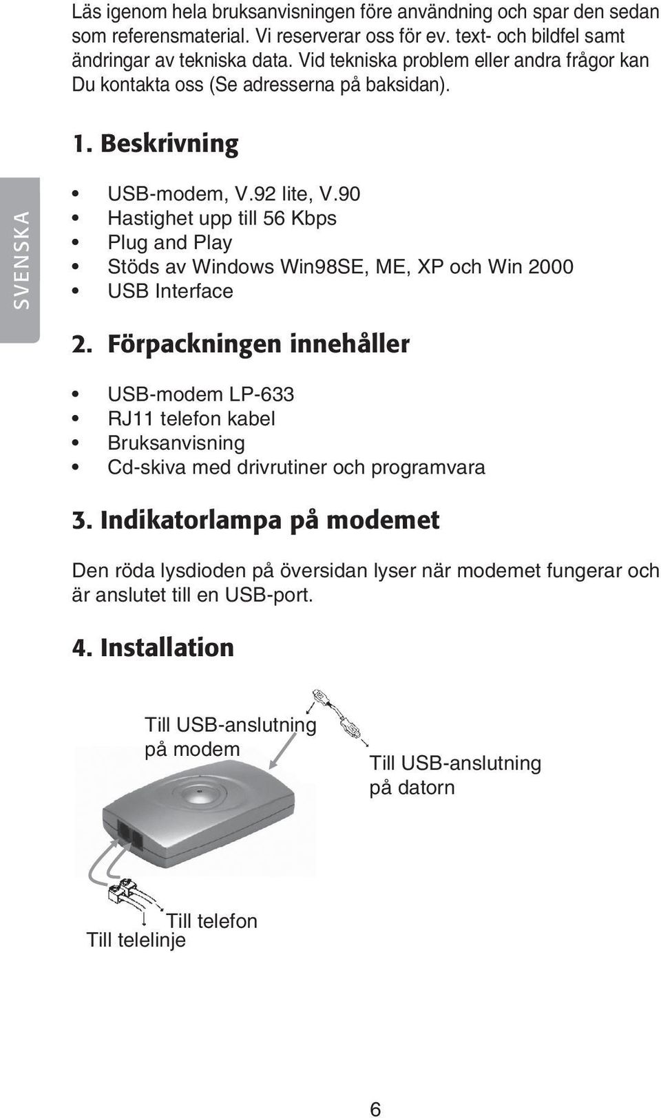 90 Hastighet upp till 56 Kbps Plug and Play Stöds av Windows Win98SE, ME, XP och Win 2000 USB Interface 2.