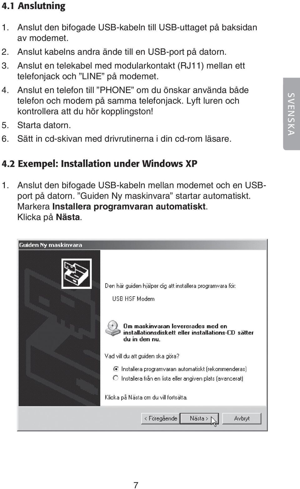 Anslut en telefon till PHONE om du önskar använda både telefon och modem på samma telefonjack. Lyft luren och kontrollera att du hör kopplingston! 5. Starta datorn. 6.