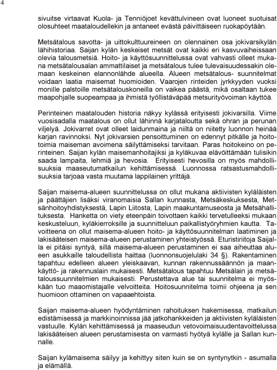 Hoito ja käyttösuunnittelussa ovat vahvasti olleet mukana metsätalousalan ammattilaiset ja metsätalous tulee tulevaisuudessakin olemaan keskeinen elannonlähde alueella.