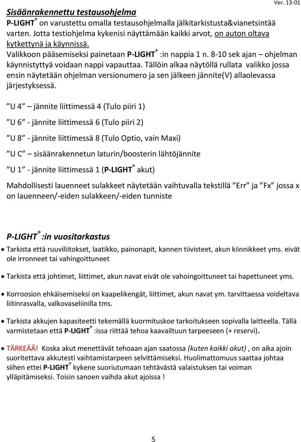 8-10 sek ajan ohjelman käynnistyttyä voidaan nappi vapauttaa. Tällöin alkaa näytöllä rullata valikko jossa ensin näytetään ohjelman versionumero ja sen jälkeen jännite(v) allaolevassa järjestyksessä.