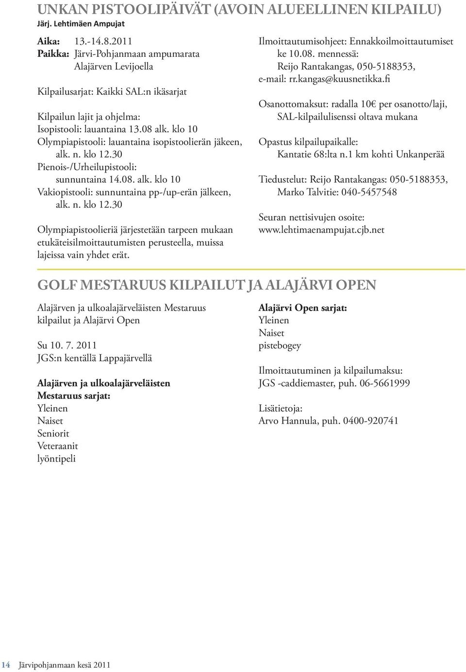 klo 10 Olympiapistooli: lauantaina isopistoolierän jäkeen, alk. n. klo 12.30 Pienois-/Urheilupistooli: sunnuntaina 14.08. alk. klo 10 Vakiopistooli: sunnuntaina pp-/up-erän jälkeen, alk. n. klo 12.30 Olympiapistoolieriä järjestetään tarpeen mukaan etukäteisilmoittautumisten perusteella, muissa lajeissa vain yhdet erät.