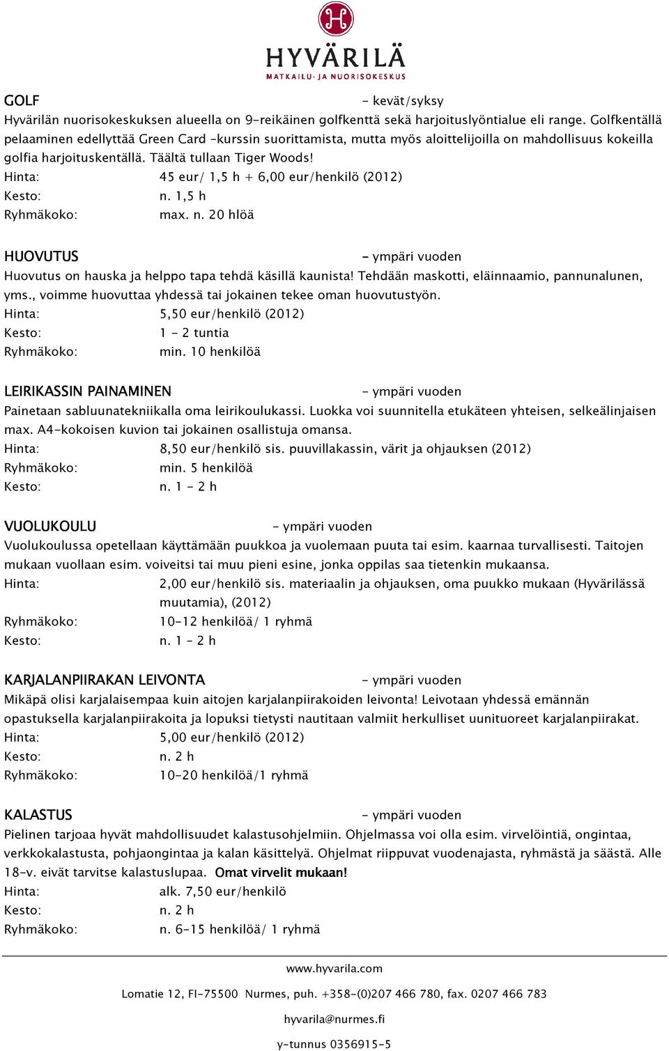 45 eur/ 1,5 h + 6,0/henkilö (2012) n. 1,5 h max. n. 20 hlöä HUOVUTUS Huovutus on hauska ja helppo tapa tehdä käsillä kaunista! Tehdään maskotti, eläinnaamio, pannunalunen, yms.