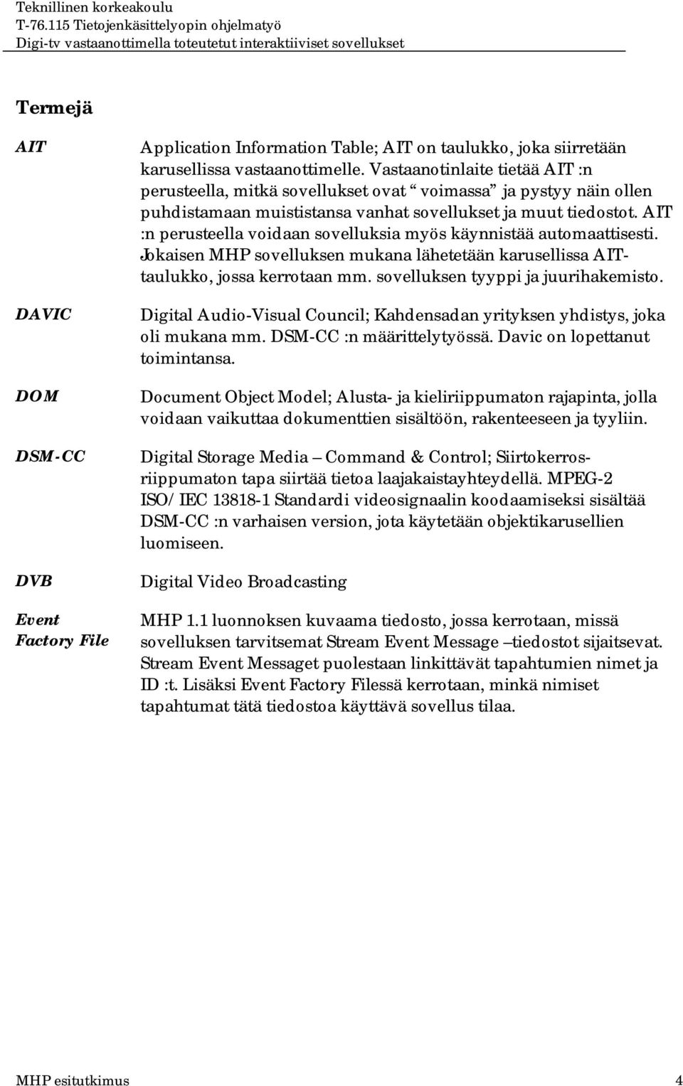 AIT :n perusteella voidaan sovelluksia myös käynnistää automaattisesti. Jokaisen MHP sovelluksen mukana lähetetään karusellissa AITtaulukko, jossa kerrotaan mm. sovelluksen tyyppi ja juurihakemisto.