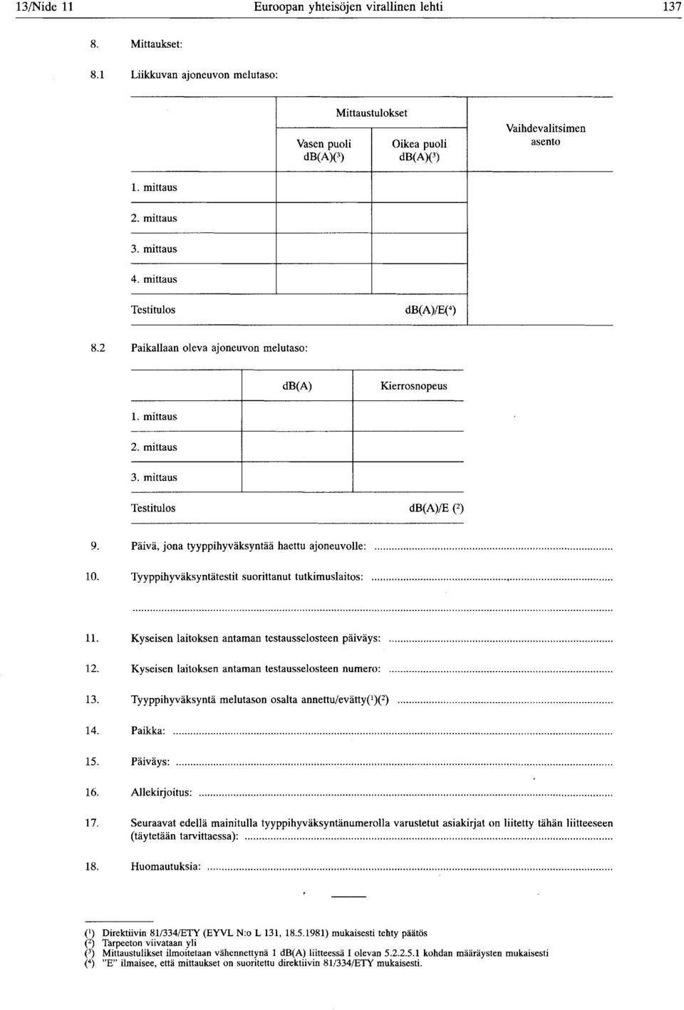 2 Paikallaan oleva ajoneuvon melutaso : db(a) Kierrosnopeus 1, mittaus 2, mittaus 3, mittaus Testitulos db(a)/e (2) 9. Päivä, jona tyyppihyväksyntää haettu ajoneuvolle : 10.