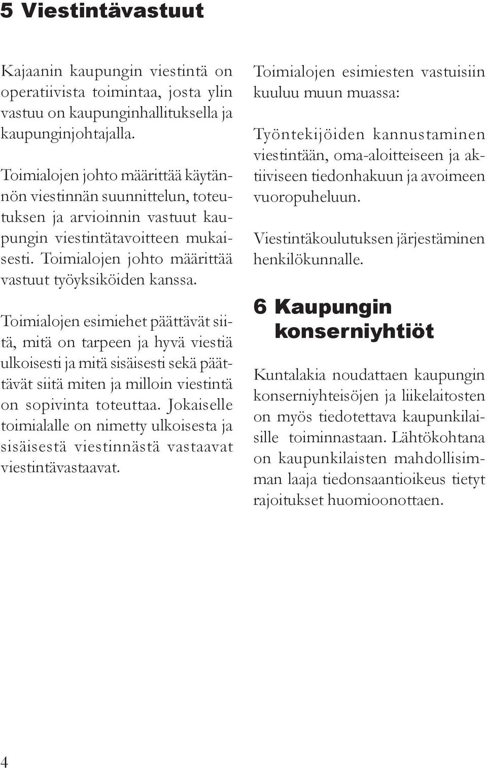 Toimialojen esimiehet päättävät siitä, mitä on tarpeen ja hyvä viestiä ulkoisesti ja mitä sisäisesti sekä päättävät siitä miten ja milloin viestintä on sopivinta toteuttaa.