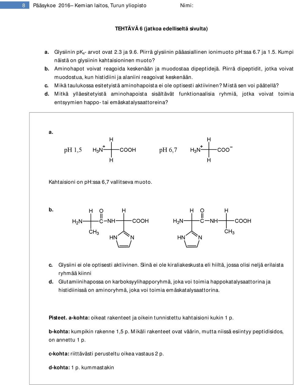 Piirrä dipeptidit, jotka voivat muodostua, kun histidiini ja alaniini reagoivat keskenään. c. Mikä taulukossa esitetyistä aminohapoista ei ole optisesti aktiivinen? Mistä sen voi päätellä? d. Mitkä ylläesitetyistä aminohapoista sisältävät funktionaalisia ryhmiä, jotka voivat toimia entsyymien happo- tai emäskatalysaattoreina?