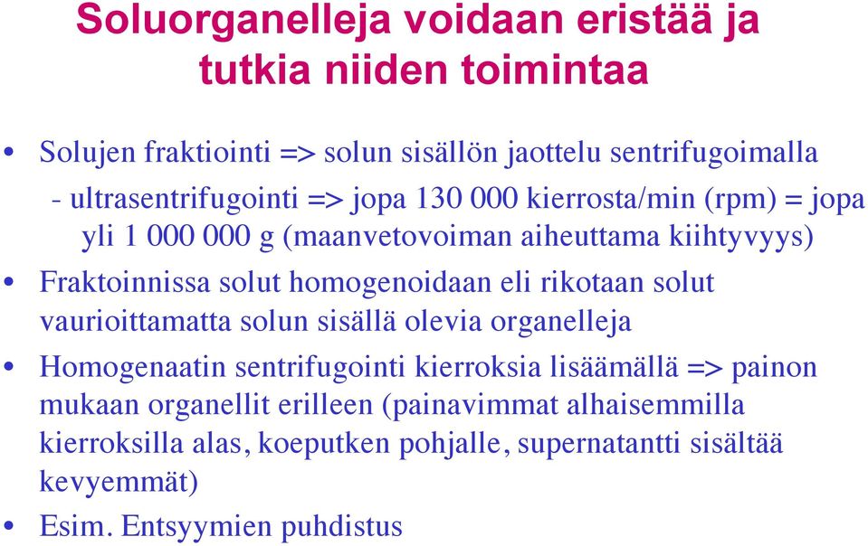 homogenoidaan eli rikotaan solut vaurioittamatta solun sisällä olevia organelleja Homogenaatin sentrifugointi kierroksia lisäämällä =>