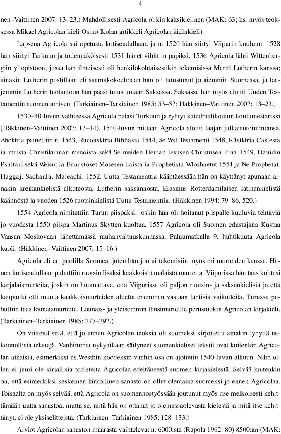 1536 Agricola lähti Wittenbergiin yliopistoon, jossa hän ilmeisesti oli henkilökohtaisestikin tekemisissä Martti Lutherin kanssa; ainakin Lutherin postillaan eli saarnakokoelmaan hän oli tutustunut