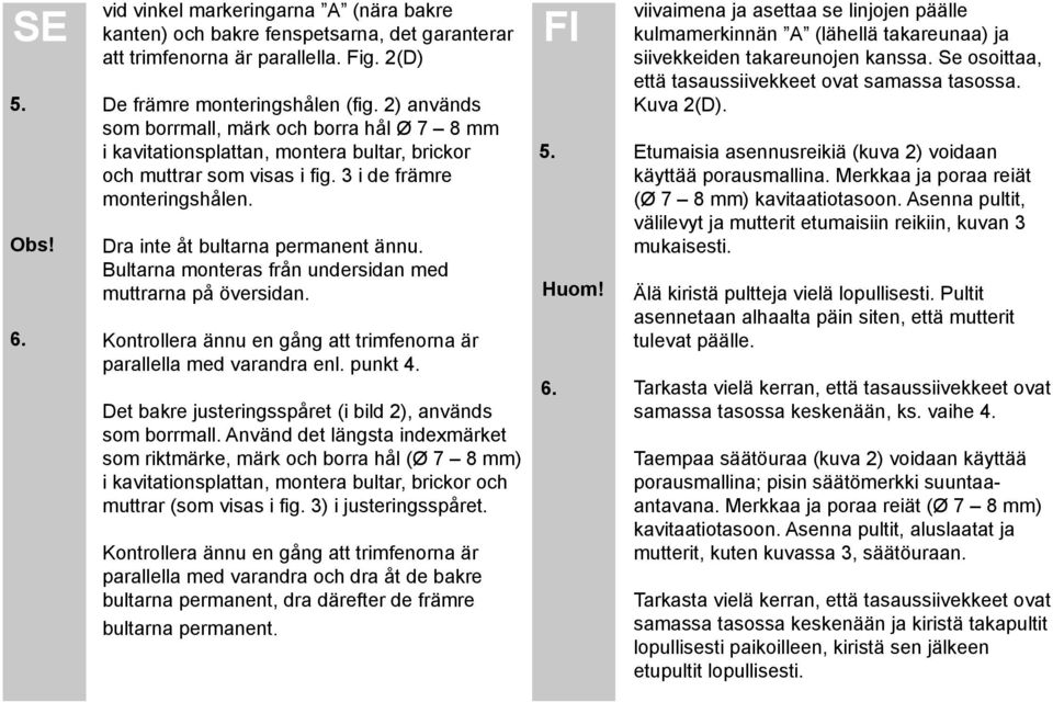 Bultarna monteras från undersidan med muttrarna på översidan. Kontrollera ännu en gång att trimfenorna är parallella med varandra enl. punkt 4.