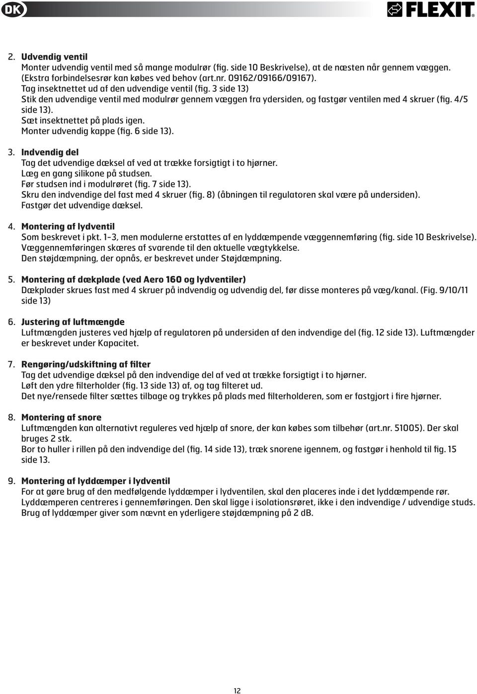 Sæt insektnettet på plads igen. Monter udvendig kappe (fig. 6 side 13). 3. Indvendig del Tag det udvendige dæksel af ved at trække forsigtigt i to hjørner. Læg en gang silikone på studsen.