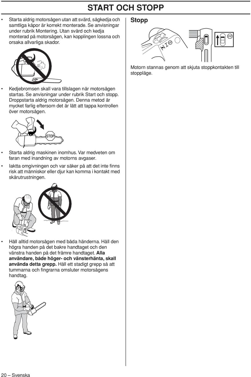 Kedjebromsen skall vara tillslagen när motorsågen startas. Se anvisningar under rubrik Start och stopp. Droppstarta aldrig motorsågen.