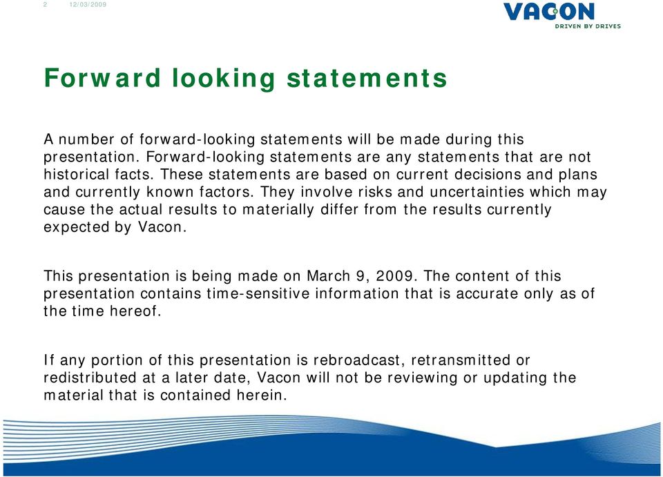 They involve risks and uncertainties which may cause the actual results to materially differ from the results currently expected by Vacon. This presentation is being made on March 9, 2009.