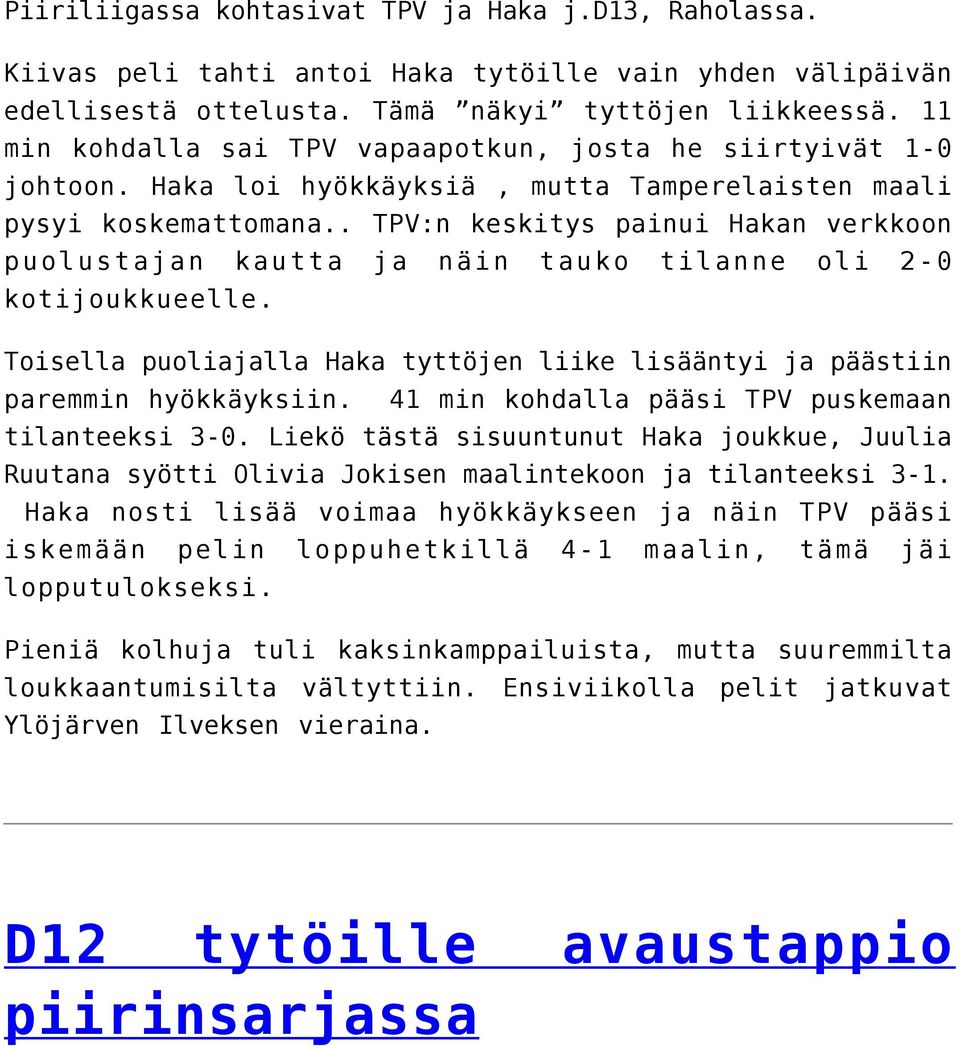 . TPV:n keskitys painui Hakan verkkoon puolustajan kautta ja näin tauko tilanne oli 2-0 kotijoukkueelle. Toisella puoliajalla Haka tyttöjen liike lisääntyi ja päästiin paremmin hyökkäyksiin.
