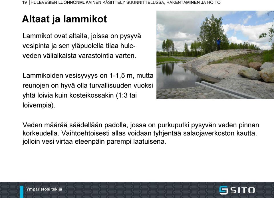 Lammikoiden vesisyvyys on 1-1,5 m, mutta reunojen on hyvä olla turvallisuuden vuoksi yhtä loivia kuin kosteikossakin (1:3 tai loivempia).