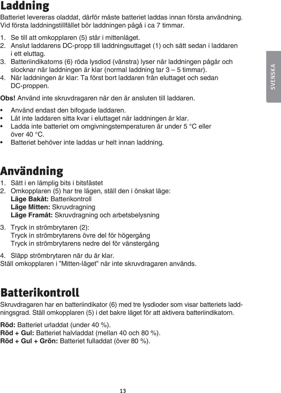 Batteriindikatorns (6) röda lysdiod (vänstra) lyser när laddningen pågår och slocknar när laddningen är klar (normal laddning tar 3 5 timmar). 4.